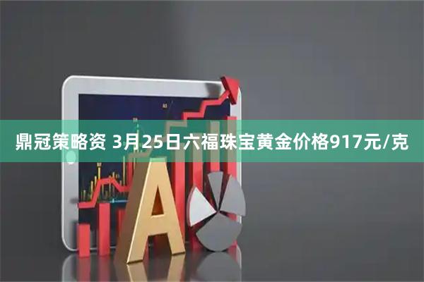 鼎冠策略资 3月25日六福珠宝黄金价格917元/克