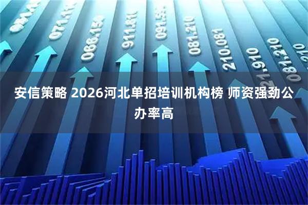 安信策略 2026河北单招培训机构榜 师资强劲公办率高