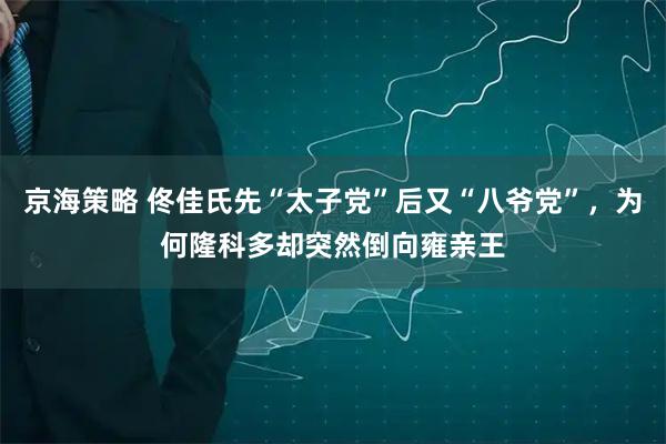 京海策略 佟佳氏先“太子党”后又“八爷党”，为何隆科多却突然倒向雍亲王