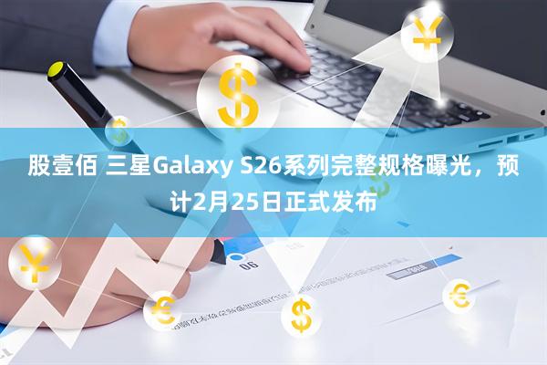 股壹佰 三星Galaxy S26系列完整规格曝光，预计2月25日正式发布