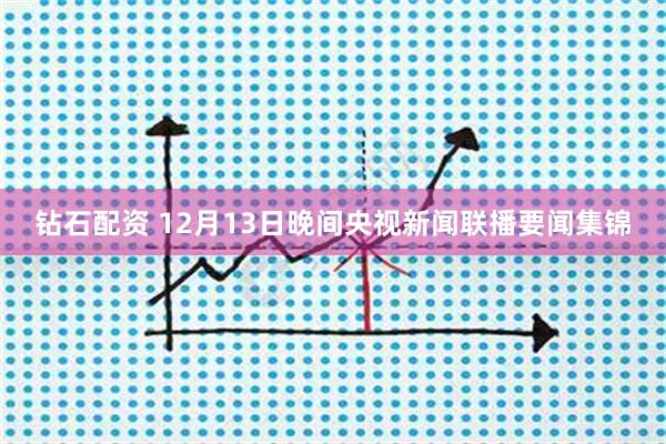 钻石配资 12月13日晚间央视新闻联播要闻集锦