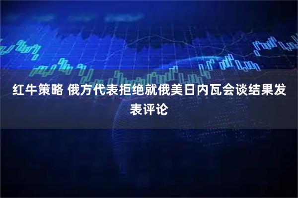 红牛策略 俄方代表拒绝就俄美日内瓦会谈结果发表评论