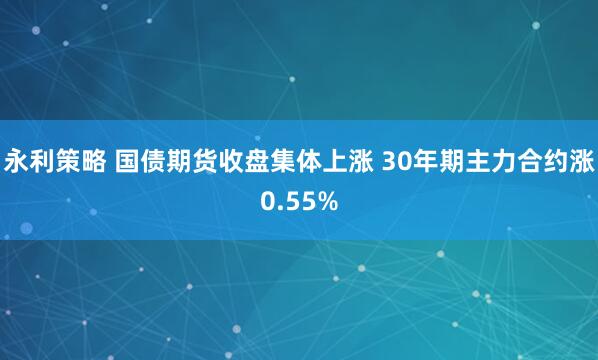 永利策略 国债期货收盘集体上涨 30年期主力合约涨0.55%