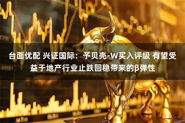 台面优配 兴证国际：予贝壳-W买入评级 有望受益于地产行业止跌回稳带来的β弹性