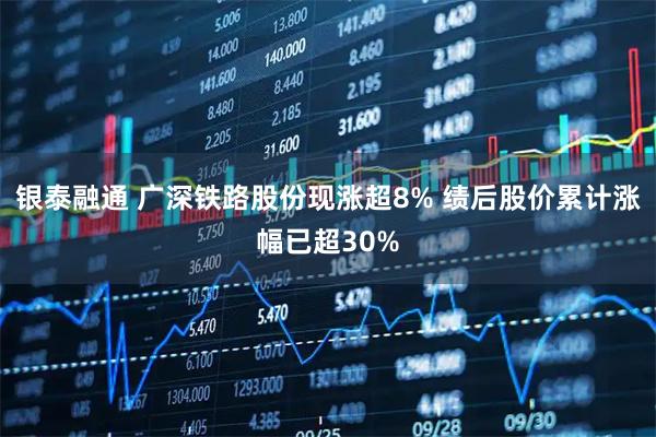 银泰融通 广深铁路股份现涨超8% 绩后股价累计涨幅已超30%