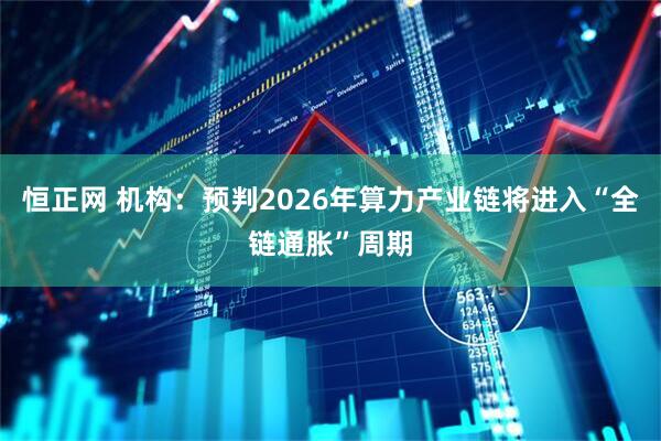 恒正网 机构：预判2026年算力产业链将进入“全链通胀”周期