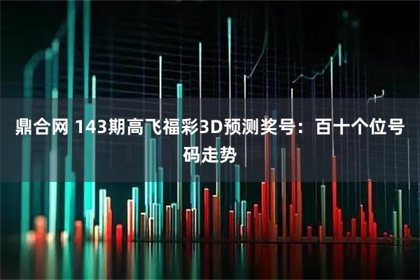 鼎合网 143期高飞福彩3D预测奖号：百十个位号码走势