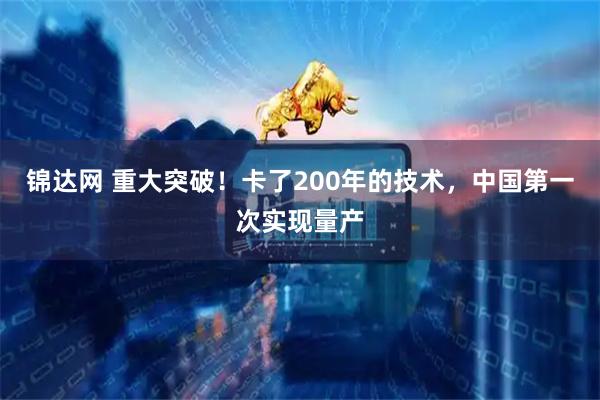 锦达网 重大突破！卡了200年的技术，中国第一次实现量产