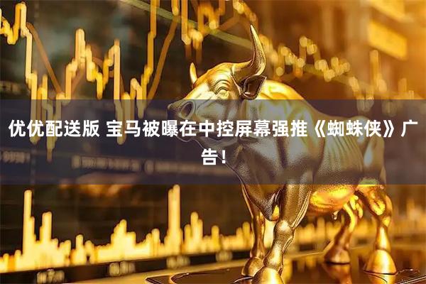 优优配送版 宝马被曝在中控屏幕强推《蜘蛛侠》广告！